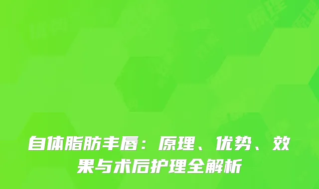 自体脂肪丰唇：原理、优势、效果与术后护理全解析