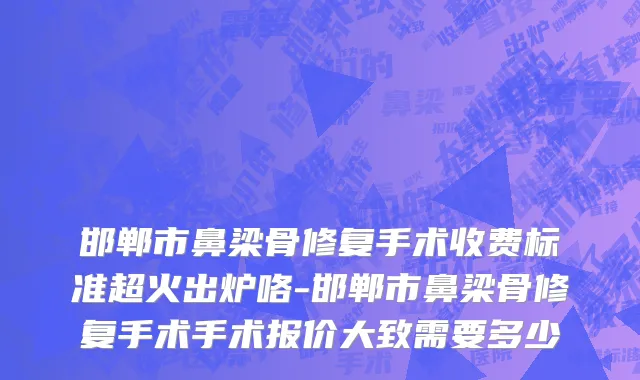 邯郸市鼻梁骨修复手术收费标准超火出炉咯-邯郸市鼻梁骨修复手术手术报价大致需要多少
