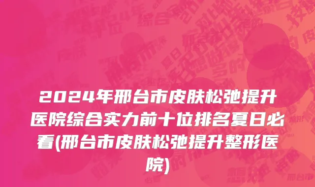 2024年邢台市皮肤松弛提升医院综合实力前十位排名夏日必看(邢台市皮肤松弛提升整形医院)