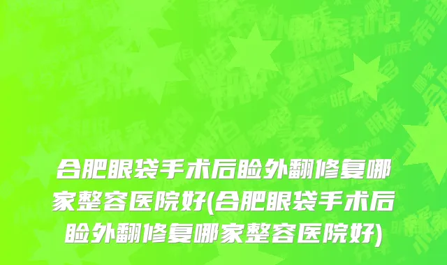 合肥眼袋手术后睑外翻修复哪家整容医院好(合肥眼袋手术后睑外翻修复哪家整容医院好)
