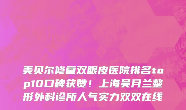 美贝尔修复双眼皮医院排名top10口碑获赞!上海吴月兰整形外科诊所人气实力双双在线