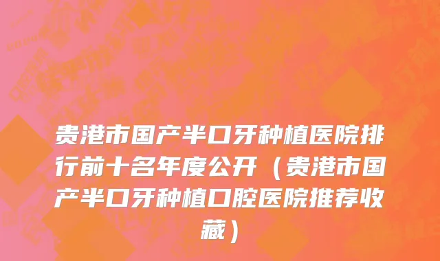 贵港市国产半口牙种植医院排行前十名年度公开（贵港市国产半口牙种植口腔医院推荐收藏）