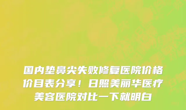 国内垫鼻尖失败修复医院价格价目表分享!日照美丽华医疗美容医院对比一下就明白