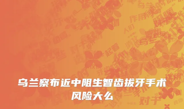 乌兰察布近中阻生智齿拔牙手术风险大么
