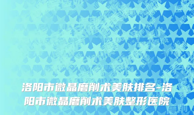 洛阳市微晶磨削术美肤排名-洛阳市微晶磨削术美肤整形医院