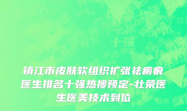 镇江市皮肤软组织扩张祛瘢痕医生排名十强热搜预定-壮荣医生医美技术到位