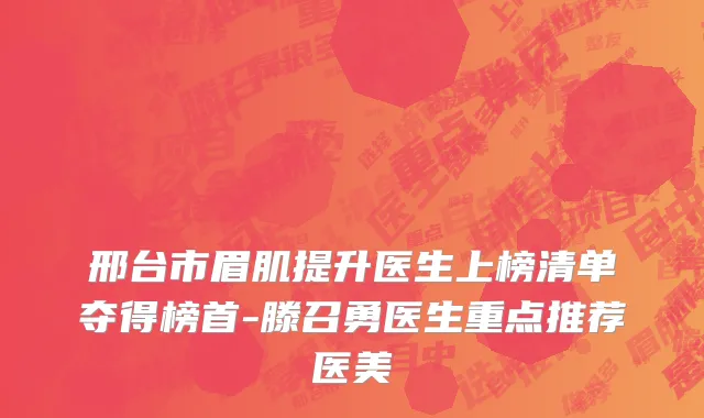 邢台市眉肌提升医生上榜清单夺得榜首-滕召勇医生重点推荐医美