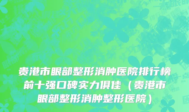 贵港市眼部整形消肿医院排行榜前十强口碑实力俱佳（贵港市眼部整形消肿整形医院）