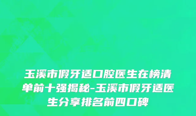 玉溪市假牙适口腔医生在榜清单前十强揭秘-玉溪市假牙适医生分享排名前四口碑