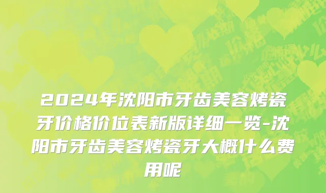 2024年沈阳市牙齿美容烤瓷牙价格价位表新版详细一览-沈阳市牙齿美容烤瓷牙大概什么费用呢