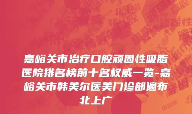 嘉峪关市治疗口腔顽固性吸脂医院排名榜前十名权威一览-嘉峪关市韩美尔医美门诊部遍布北上广