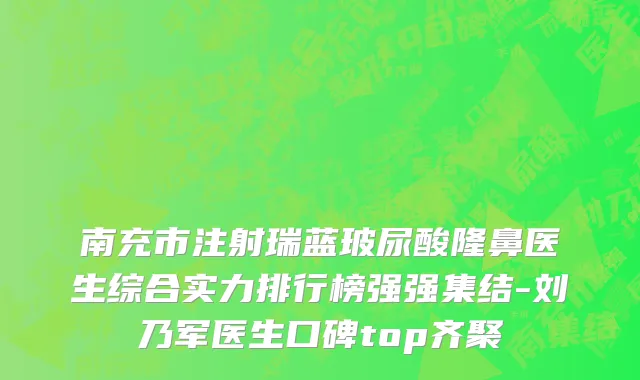 南充市注射瑞蓝玻尿酸隆鼻医生综合实力排行榜强强集结-刘乃军医生口碑top齐聚
