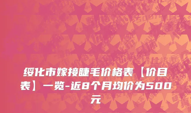绥化市嫁接睫毛价格表【价目表】一览-近8个月均价为500元