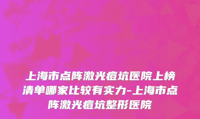 上海市点阵激光痘坑医院上榜清单哪家比较有实力-上海市点阵激光痘坑整形医院