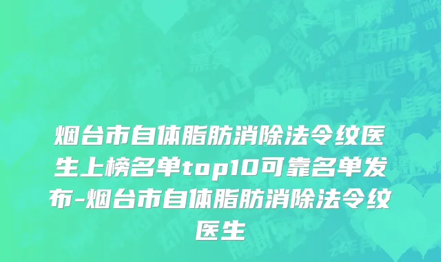 烟台市自体脂肪消除法令纹医生上榜名单top10可靠名单发布-烟台市自体脂肪消除法令纹医生