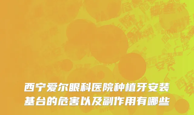 西宁爱尔眼科医院种植牙安装基台的危害以及副作用有哪些