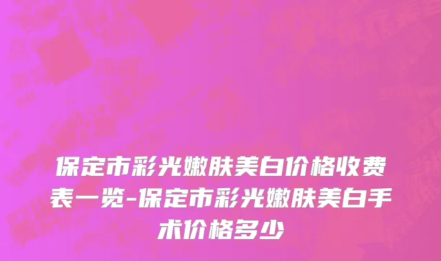 保定市彩光嫩肤美白价格收费表一览-保定市彩光嫩肤美白手术价格多少