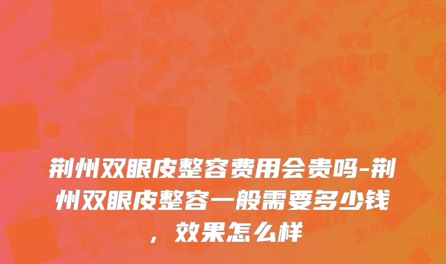 荆州双眼皮整容费用会贵吗-荆州双眼皮整容一般需要多少钱，效果怎么样