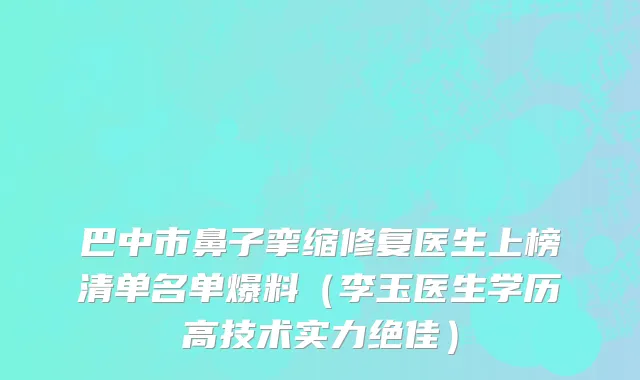 巴中市鼻子挛缩修复医生上榜清单名单爆料（李玉医生学历高技术实力绝佳）