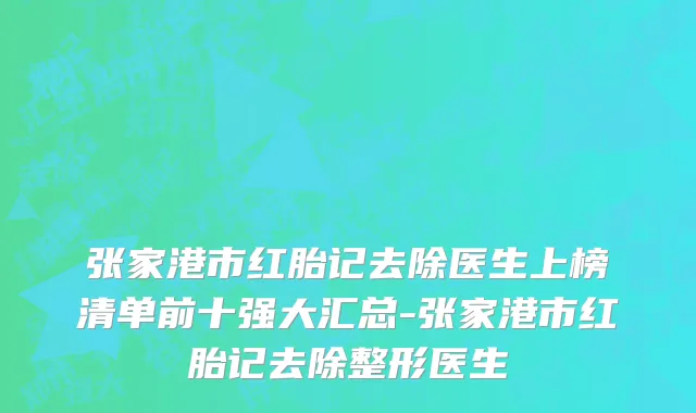 张家港市红胎记去除医生上榜清单前十强大汇总-张家港市红胎记去除整形医生