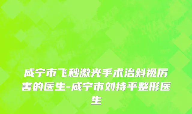 咸宁市飞秒激光手术治斜视厉害的医生-咸宁市刘持平整形医生