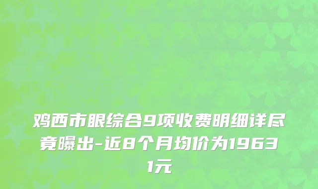鸡西市眼综合9项收费明细详尽竟曝出-近8个月均价为19631元