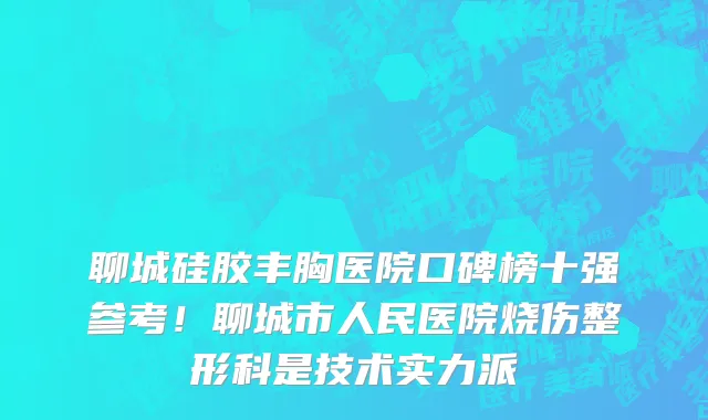 聊城硅胶丰胸医院口碑榜十强参考!聊城市人民医院烧伤整形科是技术实力派