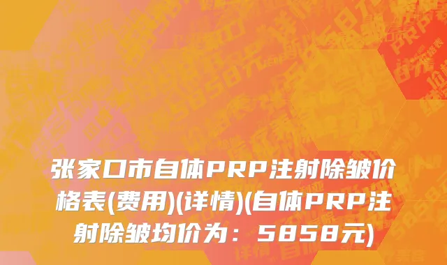 张家口市自体PRP注射除皱价格表(费用)(详情)(自体PRP注射除皱均价为：5858元)