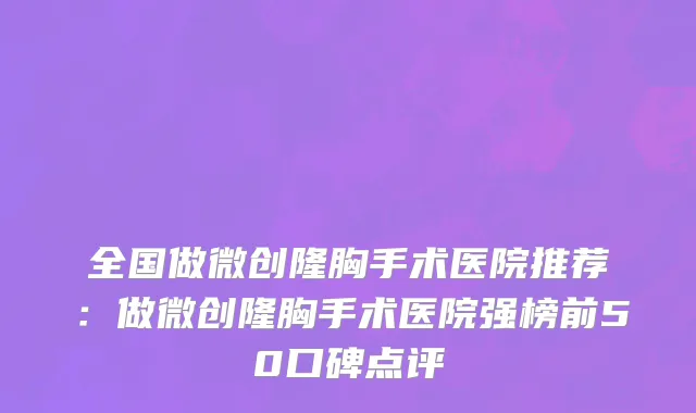 全国做微创隆胸手术医院推荐：做微创隆胸手术医院强榜前50口碑点评