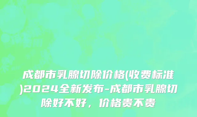 成都市乳腺切除价格(收费标准)2024全新发布-成都市乳腺切除好不好，价格贵不贵