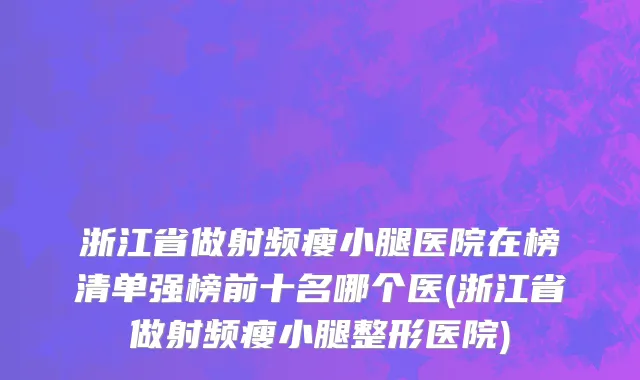浙江省做射频瘦小腿医院在榜清单强榜前十名哪个医(浙江省做射频瘦小腿整形医院)