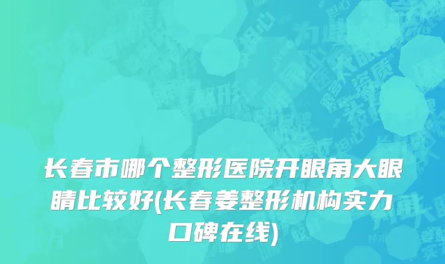 长春市哪个整形医院开眼角大眼睛比较好(长春姜整形机构实力口碑在线)