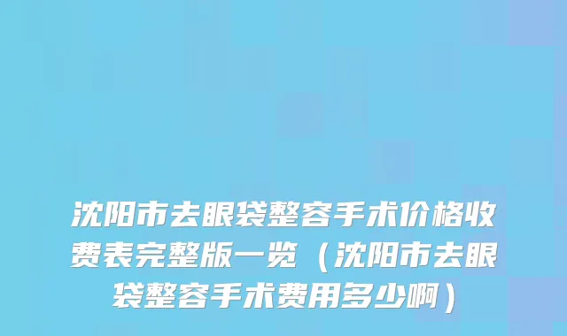 沈阳市去眼袋整容手术价格收费表完整版一览（沈阳市去眼袋整容手术费用多少啊）