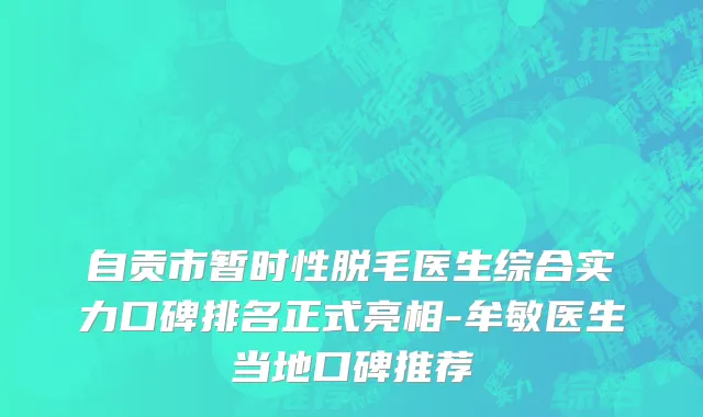 自贡市暂时性脱毛医生综合实力口碑排名正式亮相-牟敏医生当地口碑推荐