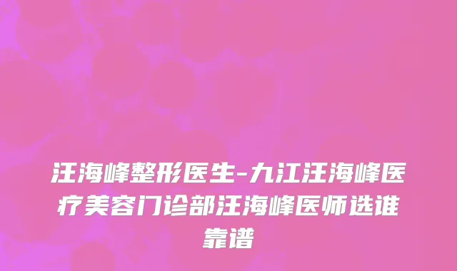 汪海峰整形医生-九江汪海峰医疗美容门诊部汪海峰医师选谁靠谱