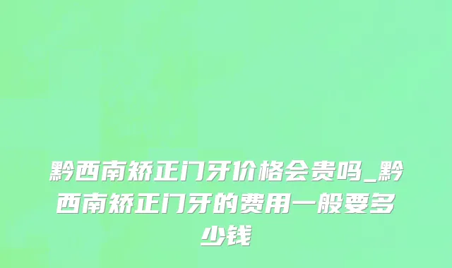 黔西南矫正门牙价格会贵吗_黔西南矫正门牙的费用一般要多少钱