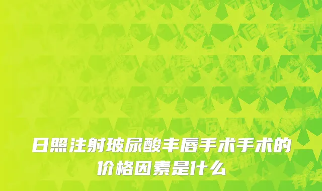 日照注射玻尿酸丰唇手术手术的价格因素是什么