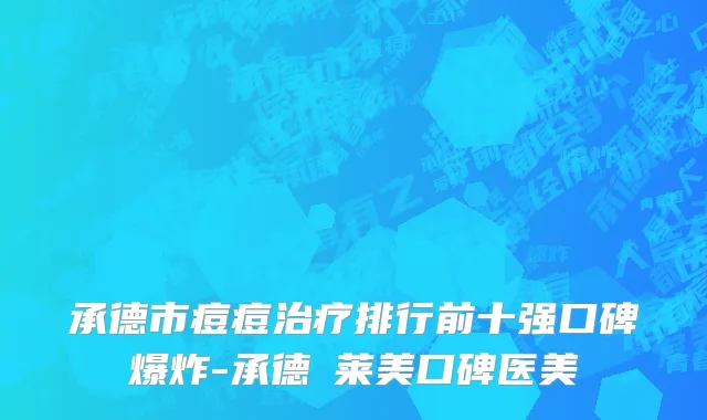 承德市痘痘治疗排行前十强口碑爆炸-承德玥莱美口碑医美