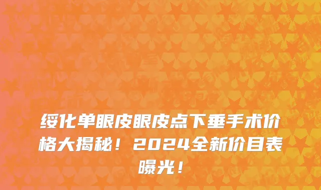 绥化单眼皮眼皮点下垂手术价格大揭秘！2024全新价目表曝光！