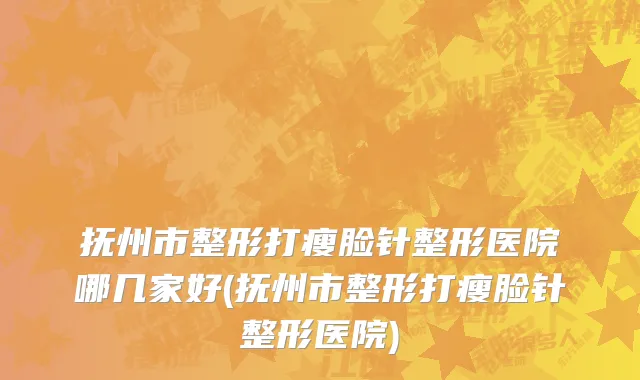 抚州市整形打瘦脸针整形医院哪几家好(抚州市整形打瘦脸针整形医院)