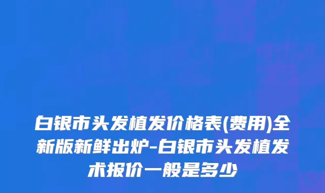 白银市头发植发价格表(费用)全新版新鲜出炉-白银市头发植发术报价一般是多少