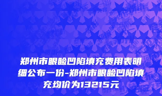 郑州市眼睑凹陷填充费用表明细公布一份-郑州市眼睑凹陷填充均价为13215元