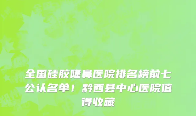 全国硅胶隆鼻医院排名榜前七公认名单!黔西县中心医院值得收藏