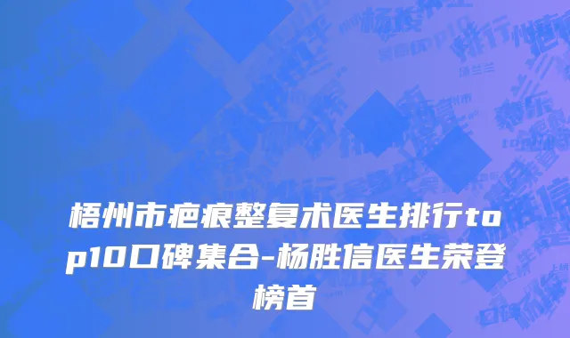 梧州市疤痕整复术医生排行top10口碑集合-杨胜信医生荣登榜首