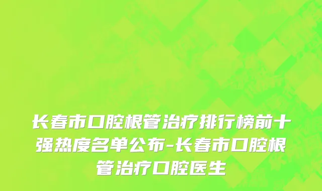 长春市口腔根管治疗排行榜前十强热度名单公布-长春市口腔根管治疗口腔医生