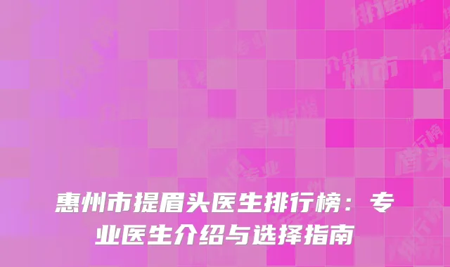 惠州市提眉头医生排行榜：专业医生介绍与选择指南