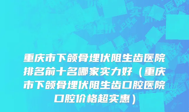 重庆市下颌骨埋伏阻生齿医院排名前十名哪家实力好（重庆市下颌骨埋伏阻生齿口腔医院口腔价格超实惠）