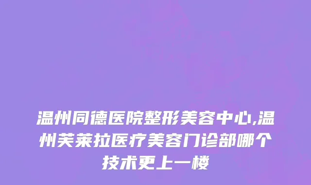 温州同德医院整形美容中心,温州芙莱拉医疗美容门诊部哪个技术更上一楼