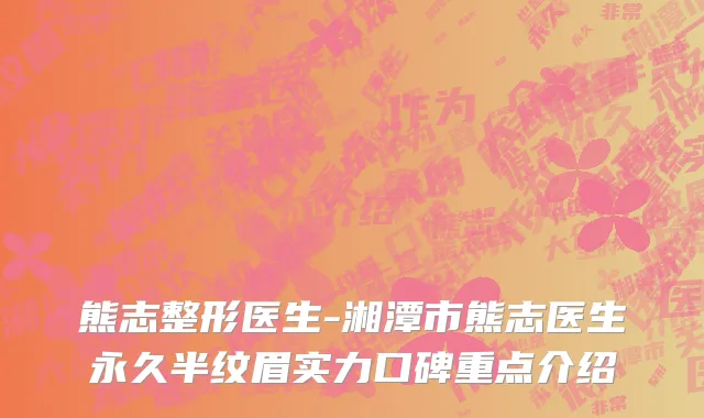 熊志整形医生-湘潭市熊志医生永久半纹眉实力口碑重点介绍