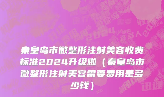 秦皇岛市微整形注射美容收费标准2024升级啦（秦皇岛市微整形注射美容需要费用是多少钱）